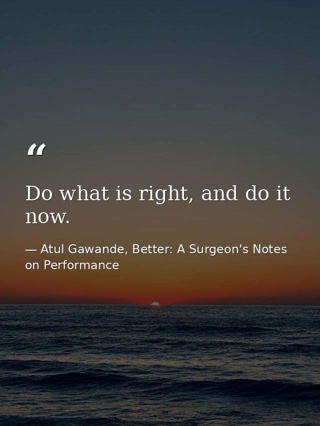 Do what is right, and do it now. — Atul Gawande, Better: A Surgeon's Notes on Performance