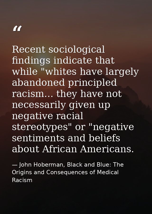 Recent sociological findings indicate that while "whites have largely abandoned principled racism... they have not neces — John Hoberman, Black and Blue: The Origins and Consequences of Medical Racism