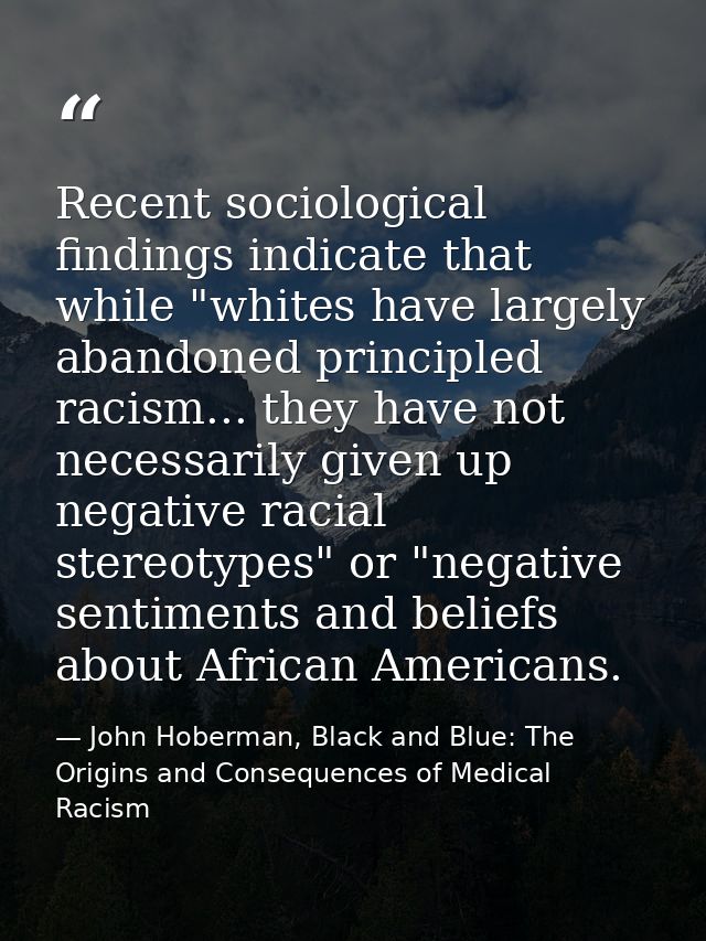 Recent sociological findings indicate that while "whites have largely abandoned principled racism... they have not neces — John Hoberman, Black and Blue: The Origins and Consequences of Medical Racism