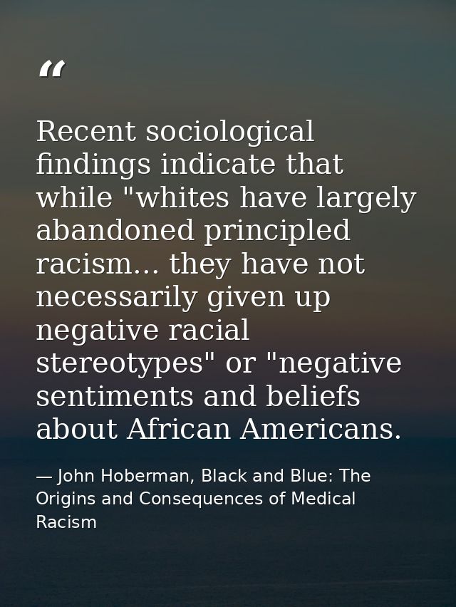 Recent sociological findings indicate that while "whites have largely abandoned principled racism... they have not neces — John Hoberman, Black and Blue: The Origins and Consequences of Medical Racism