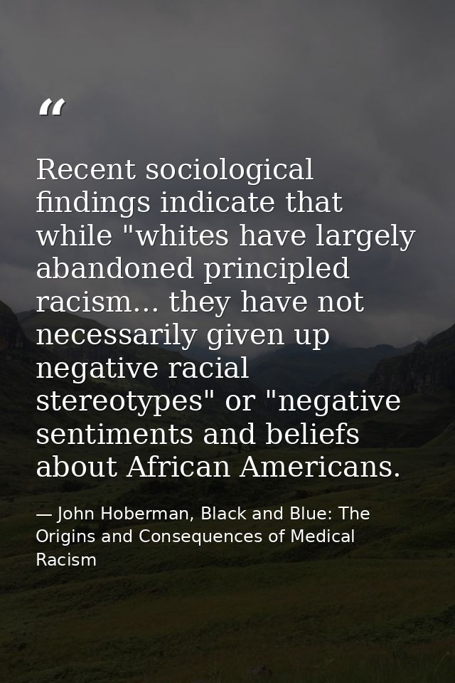Recent sociological findings indicate that while "whites have largely abandoned principled racism... they have not neces — John Hoberman, Black and Blue: The Origins and Consequences of Medical Racism