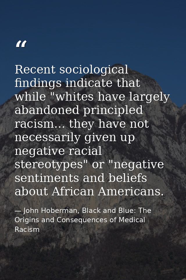 Recent sociological findings indicate that while "whites have largely abandoned principled racism... they have not neces — John Hoberman, Black and Blue: The Origins and Consequences of Medical Racism