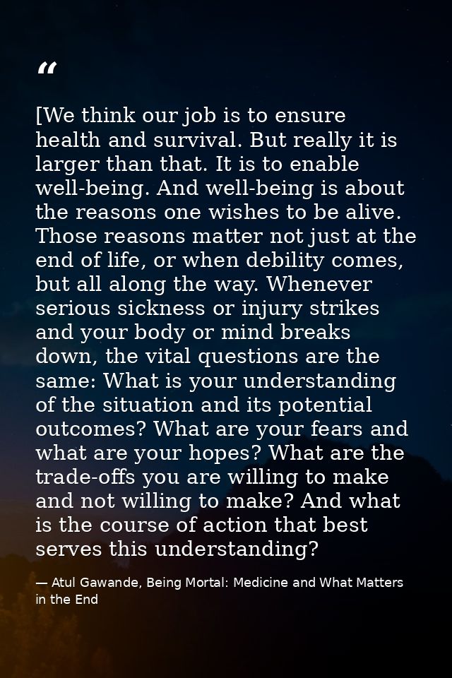 [We think our job is to ensure health and survival. But really it is larger than that. It is to enable well-being. And w — Atul Gawande, Being Mortal: Medicine and What Matters in the End