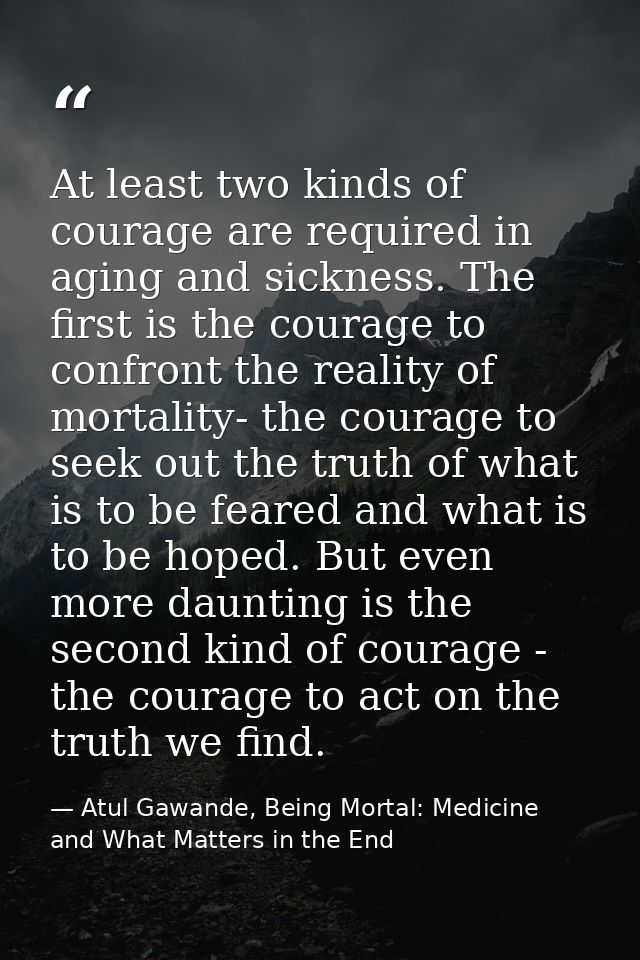 At least two kinds of courage are required in aging and sickness. The first is the courage to confront the reality of mo — Atul Gawande, Being Mortal: Medicine and What Matters in the End