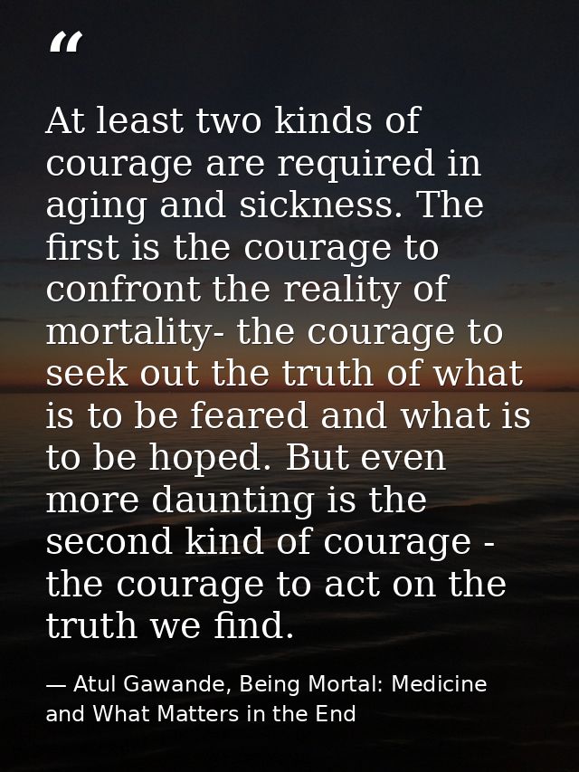 At least two kinds of courage are required in aging and sickness. The first is the courage to confront the reality of mo — Atul Gawande, Being Mortal: Medicine and What Matters in the End