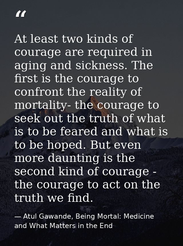 At least two kinds of courage are required in aging and sickness. The first is the courage to confront the reality of mo — Atul Gawande, Being Mortal: Medicine and What Matters in the End