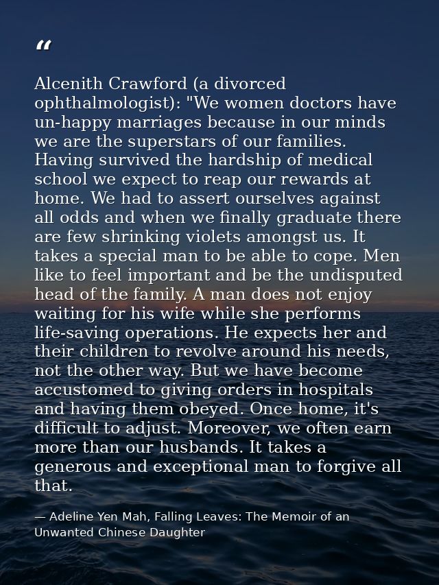 Alcenith Crawford (a divorced ophthalmologist): "We women doctors have un-happy marriages because in our minds we are th — Adeline Yen Mah, Falling Leaves: The Memoir of an Unwanted Chinese Daughter