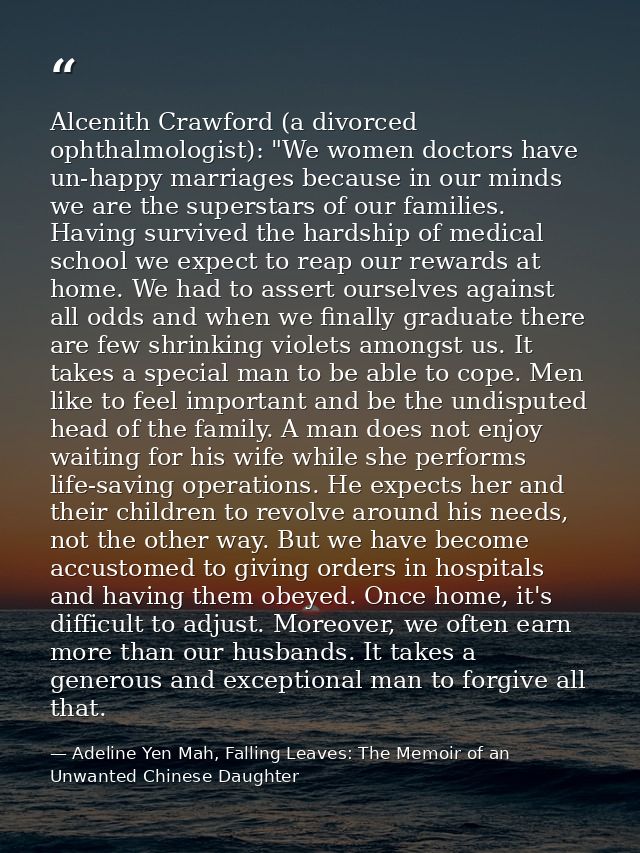 Alcenith Crawford (a divorced ophthalmologist): "We women doctors have un-happy marriages because in our minds we are th — Adeline Yen Mah, Falling Leaves: The Memoir of an Unwanted Chinese Daughter