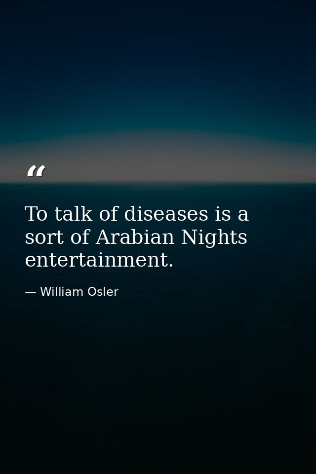 To talk of diseases is a sort of Arabian Nights entertainment. — William Osler