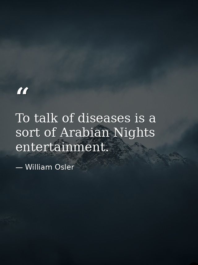 To talk of diseases is a sort of Arabian Nights entertainment. — William Osler