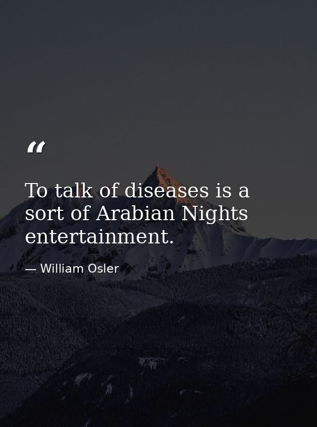 To talk of diseases is a sort of Arabian Nights entertainment. — William Osler