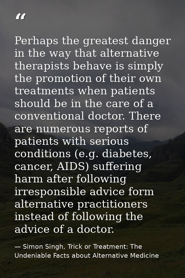 Perhaps the greatest danger in the way that alternative therapists behave is simply the promotion of their own treatment — Simon Singh, Trick or Treatment: The Undeniable Facts about Alternative Medicine