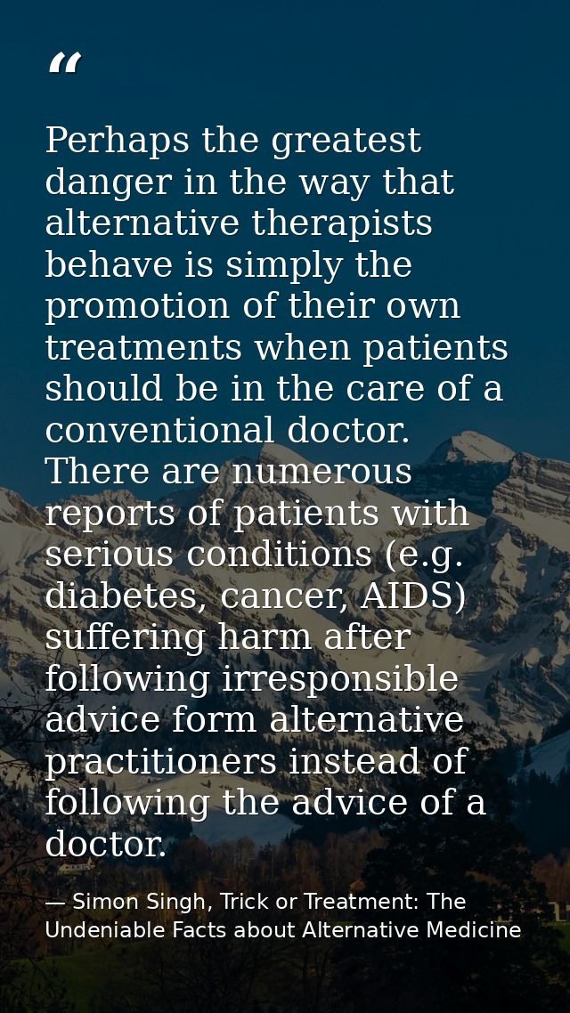 Perhaps the greatest danger in the way that alternative therapists behave is simply the promotion of their own treatment — Simon Singh, Trick or Treatment: The Undeniable Facts about Alternative Medicine