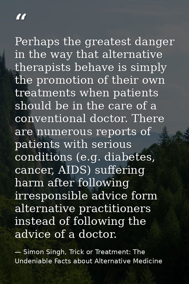 Perhaps the greatest danger in the way that alternative therapists behave is simply the promotion of their own treatment — Simon Singh, Trick or Treatment: The Undeniable Facts about Alternative Medicine