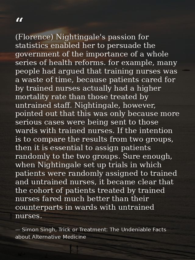 (Florence) Nightingale's passion for statistics enabled her to persuade the government of the importance of a whole seri — Simon Singh, Trick or Treatment: The Undeniable Facts about Alternative Medicine