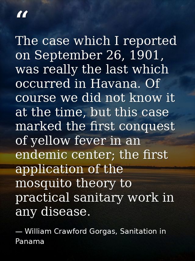 The case which I reported on September 26, 1901, was really the last which occurred in Havana. Of course we did not know — William Crawford Gorgas, Sanitation in Panama