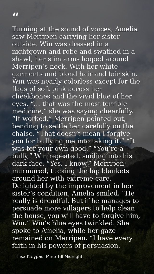 Turning at the sound of voices, Amelia saw Merripen carrying her sister outside. Win was dressed in a nightgown and robe — Lisa Kleypas, Mine Till Midnight