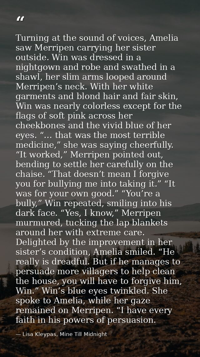Turning at the sound of voices, Amelia saw Merripen carrying her sister outside. Win was dressed in a nightgown and robe — Lisa Kleypas, Mine Till Midnight