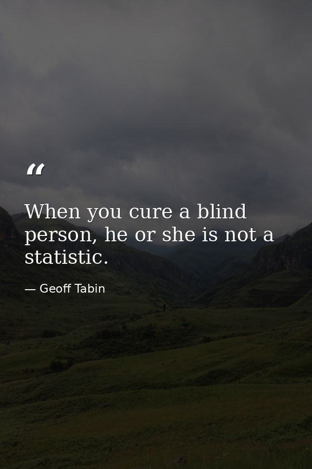 When you cure a blind person, he or she is not a statistic. — Geoff Tabin