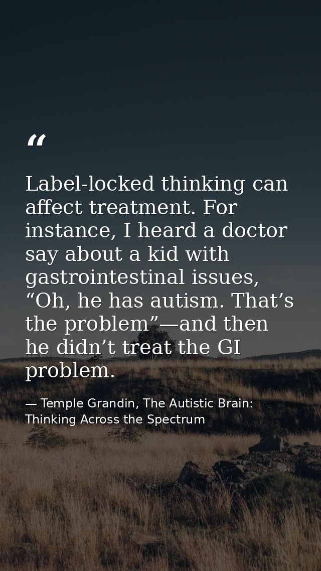 Label-locked thinking can affect treatment. For instance, I heard a doctor say about a kid with gastrointestinal issues, — Temple Grandin, The Autistic Brain: Thinking Across the Spectrum