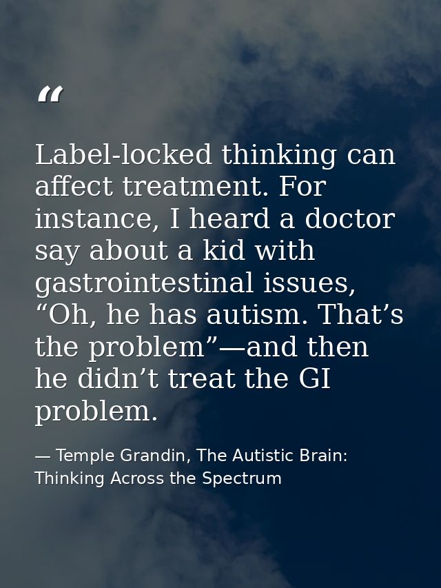 Label-locked thinking can affect treatment. For instance, I heard a doctor say about a kid with gastrointestinal issues, — Temple Grandin, The Autistic Brain: Thinking Across the Spectrum