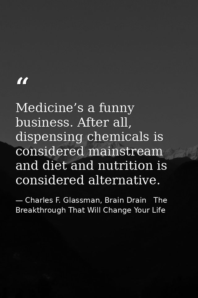 Medicine’s a funny business. After all, dispensing chemicals is considered mainstream and diet and nutrition is consider — Charles F. Glassman, Brain Drain   The Breakthrough That Will Change Your Life