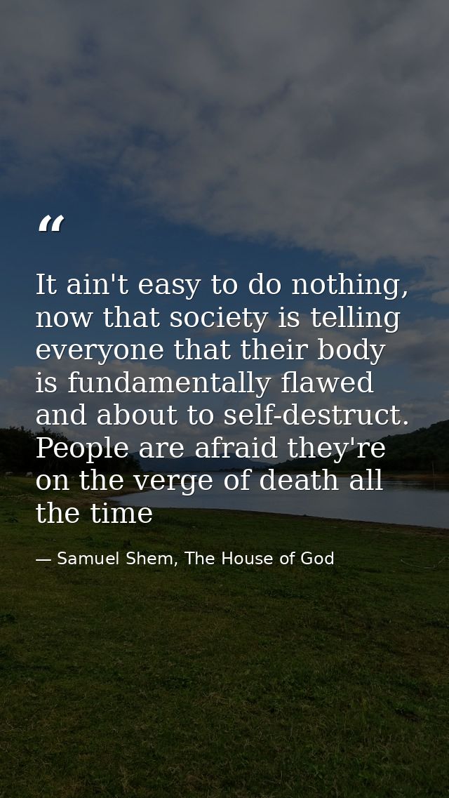 It ain't easy to do nothing, now that society is telling everyone that their body is fundamentally flawed and about to s — Samuel Shem, The House of God