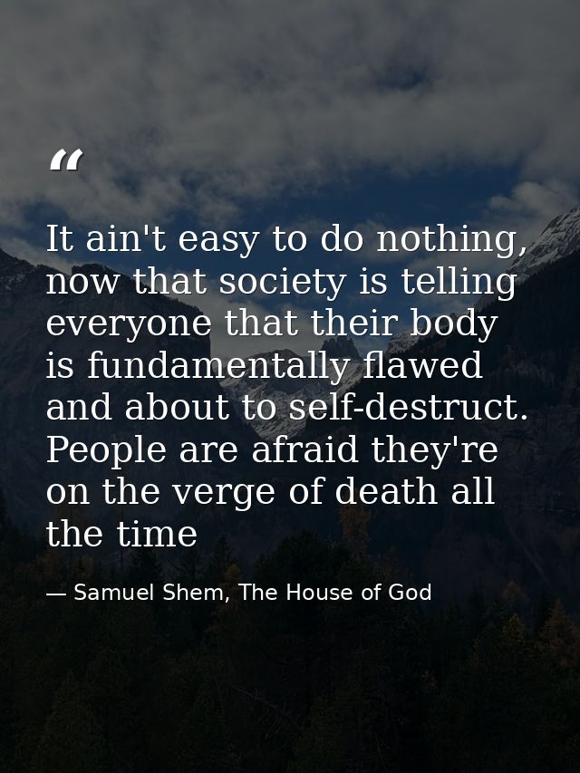 It ain't easy to do nothing, now that society is telling everyone that their body is fundamentally flawed and about to s — Samuel Shem, The House of God