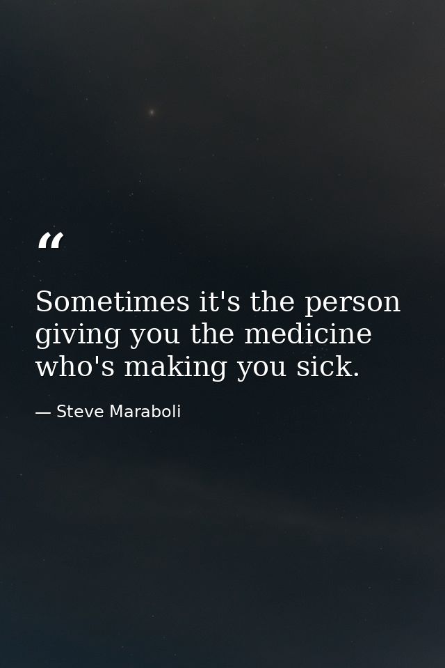 Sometimes it's the person giving you the medicine who's making you sick. — Steve Maraboli