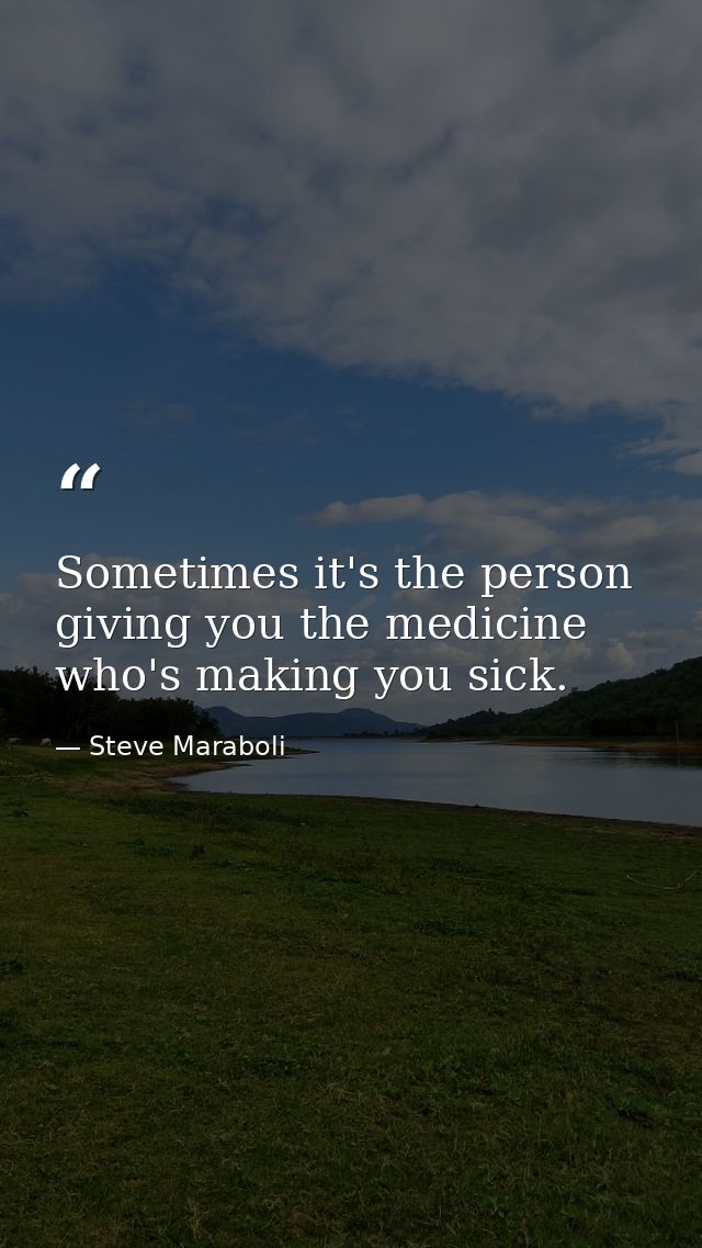 Sometimes it's the person giving you the medicine who's making you sick. — Steve Maraboli