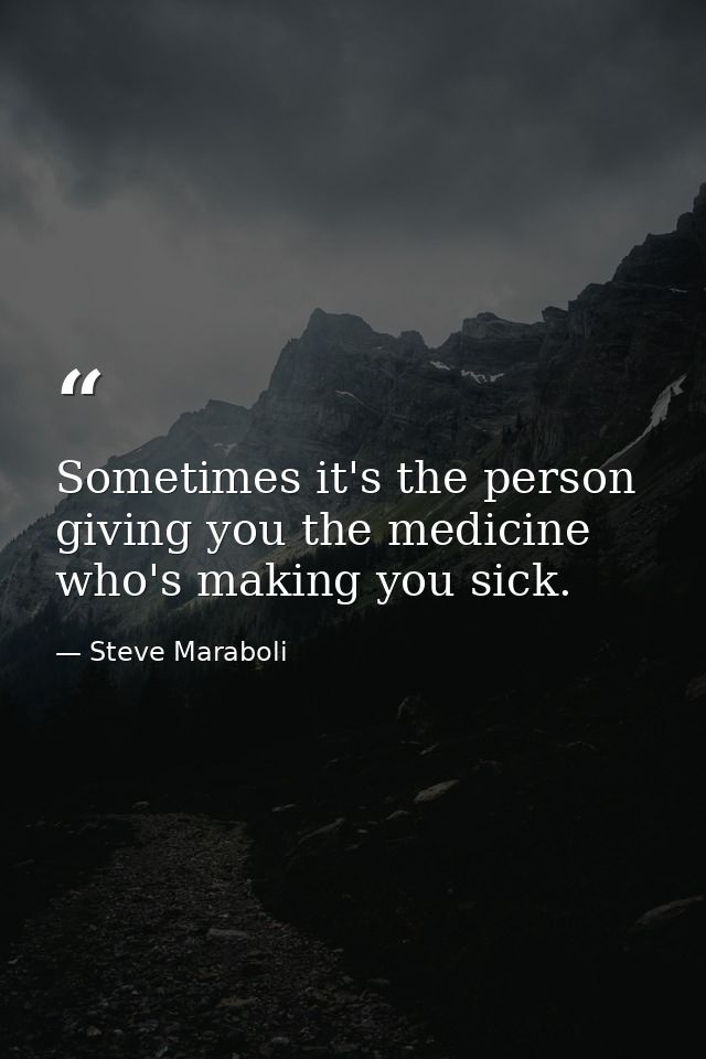 Sometimes it's the person giving you the medicine who's making you sick. — Steve Maraboli