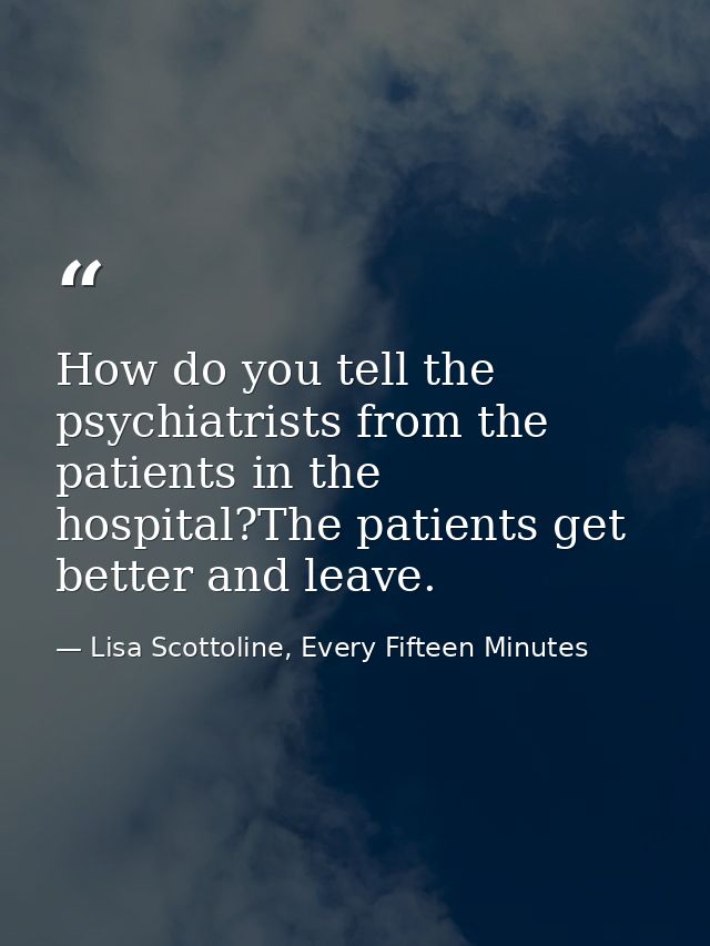 How do you tell the psychiatrists from the patients in the hospital?The patients get better and leave. — Lisa Scottoline, Every Fifteen Minutes