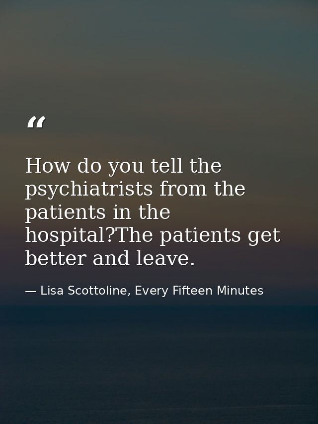 How do you tell the psychiatrists from the patients in the hospital?The patients get better and leave. — Lisa Scottoline, Every Fifteen Minutes