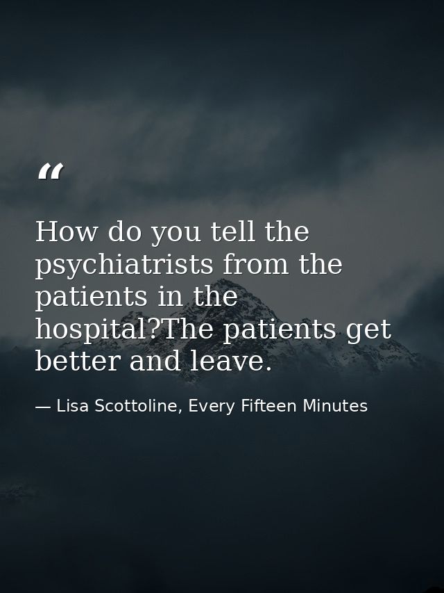 How do you tell the psychiatrists from the patients in the hospital?The patients get better and leave. — Lisa Scottoline, Every Fifteen Minutes