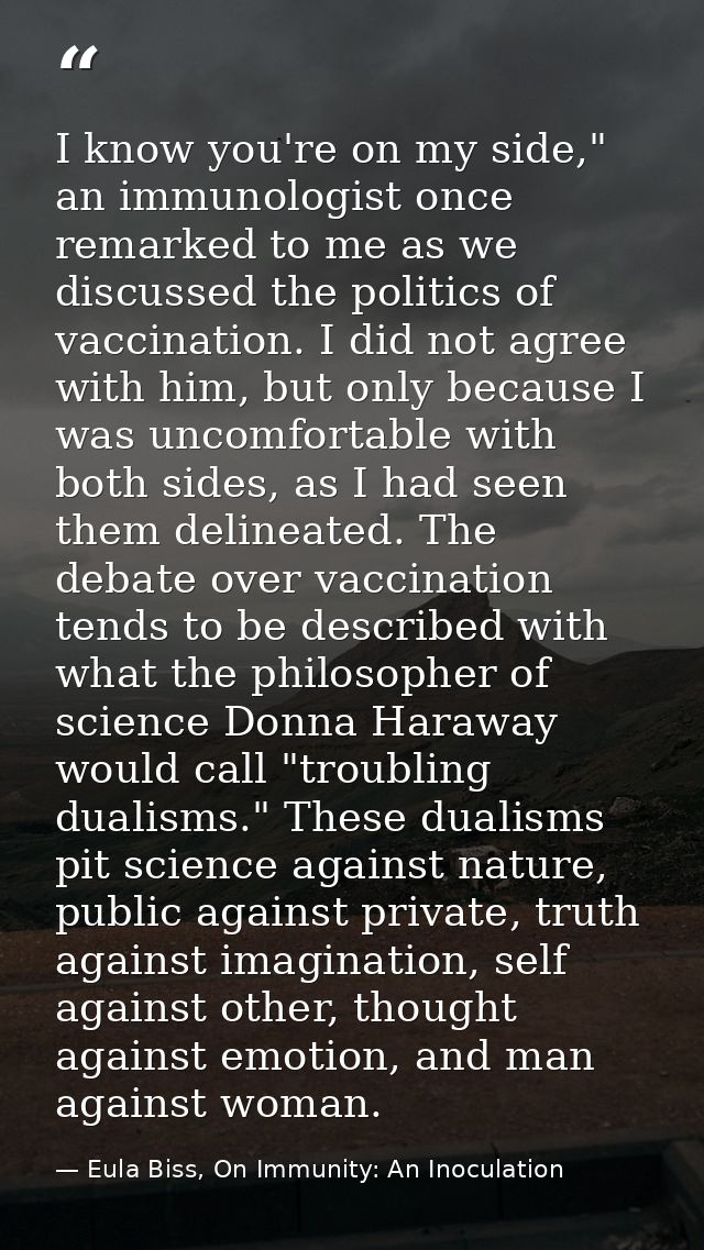 I know you're on my side," an immunologist once remarked to me as we discussed the politics of vaccination. I did not ag — Eula Biss, On Immunity: An Inoculation