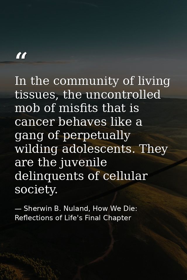 In the community of living tissues, the uncontrolled mob of misfits that is cancer behaves like a gang of perpetually wi — Sherwin B. Nuland, How We Die: Reflections of Life's Final Chapter
