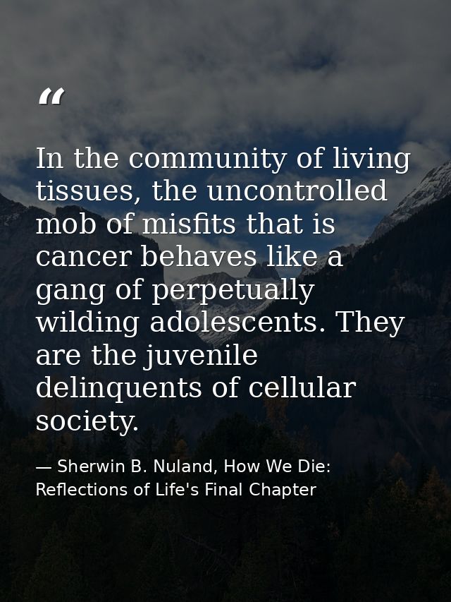 In the community of living tissues, the uncontrolled mob of misfits that is cancer behaves like a gang of perpetually wi — Sherwin B. Nuland, How We Die: Reflections of Life's Final Chapter