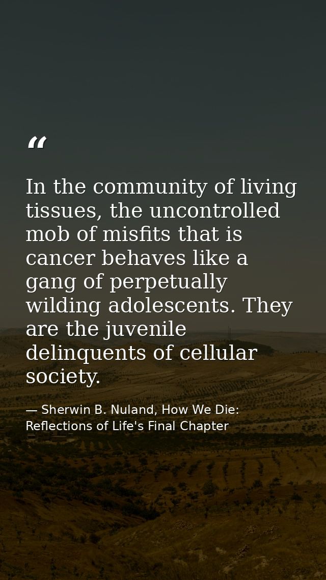 In the community of living tissues, the uncontrolled mob of misfits that is cancer behaves like a gang of perpetually wi — Sherwin B. Nuland, How We Die: Reflections of Life's Final Chapter