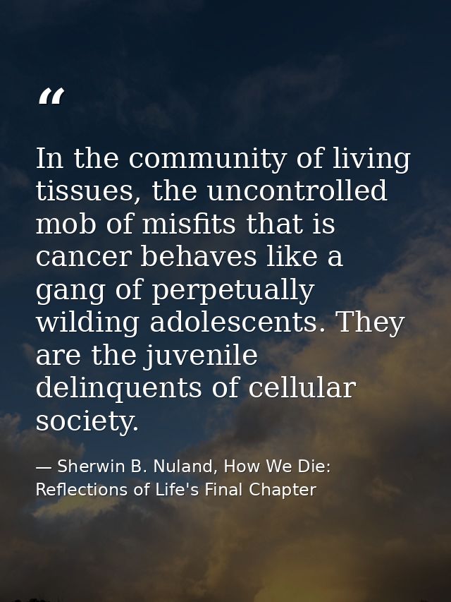 In the community of living tissues, the uncontrolled mob of misfits that is cancer behaves like a gang of perpetually wi — Sherwin B. Nuland, How We Die: Reflections of Life's Final Chapter