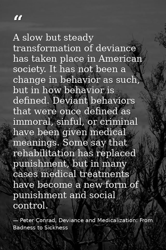 A slow but steady transformation of deviance has taken place in American society. It has not been a change in behavior a — Peter Conrad, Deviance and Medicalization: From Badness to Sickness