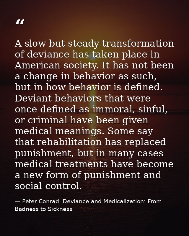 A slow but steady transformation of deviance has taken place in American society. It has not been a change in behavior a — Peter Conrad, Deviance and Medicalization: From Badness to Sickness