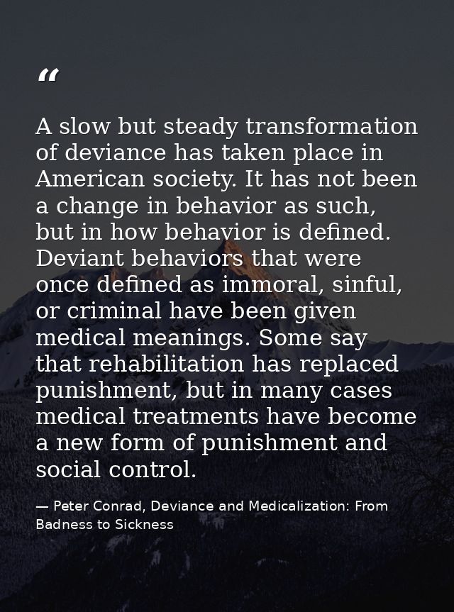 A slow but steady transformation of deviance has taken place in American society. It has not been a change in behavior a — Peter Conrad, Deviance and Medicalization: From Badness to Sickness