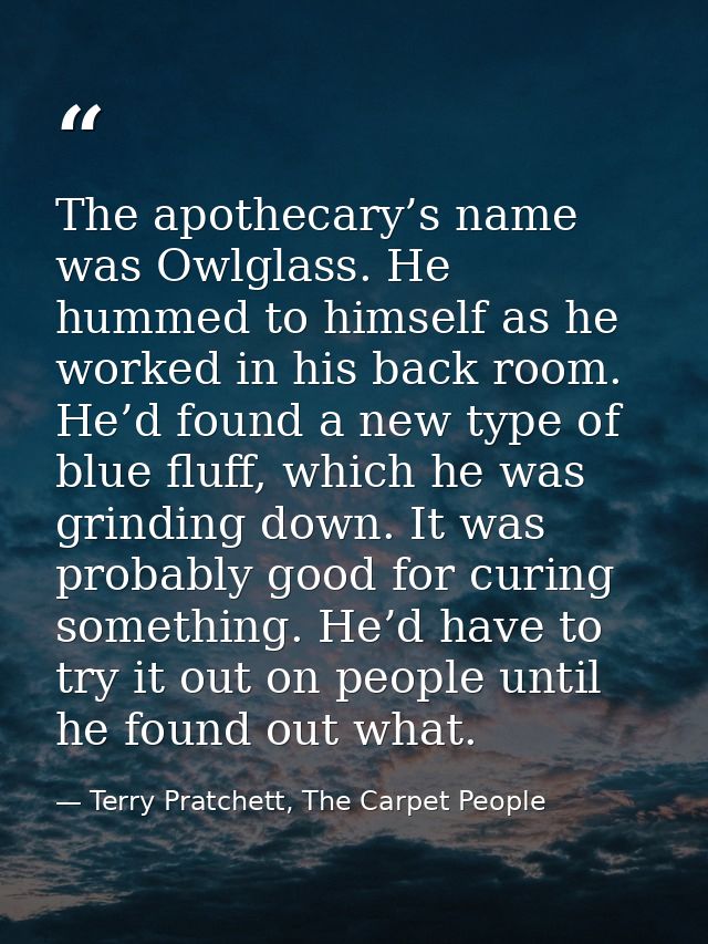 The apothecary’s name was Owlglass. He hummed to himself as he worked in his back room. He’d found a new type of blue fl — Terry Pratchett, The Carpet People