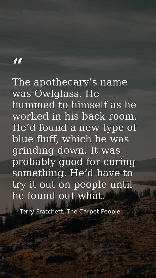 The apothecary’s name was Owlglass. He hummed to himself as he worked in his back room. He’d found a new type of blue fl — Terry Pratchett, The Carpet People