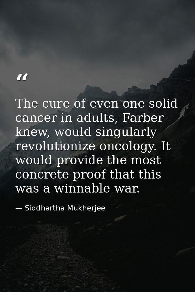The cure of even one solid cancer in adults, Farber knew, would singularly revolutionize oncology. It would provide the  — Siddhartha Mukherjee