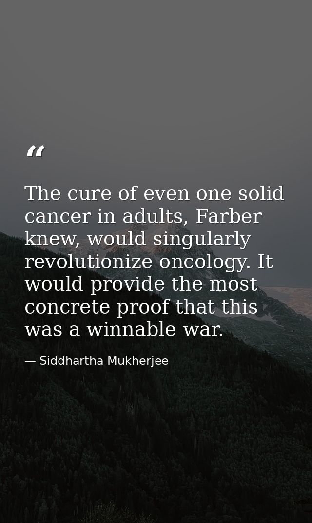 The cure of even one solid cancer in adults, Farber knew, would singularly revolutionize oncology. It would provide the  — Siddhartha Mukherjee