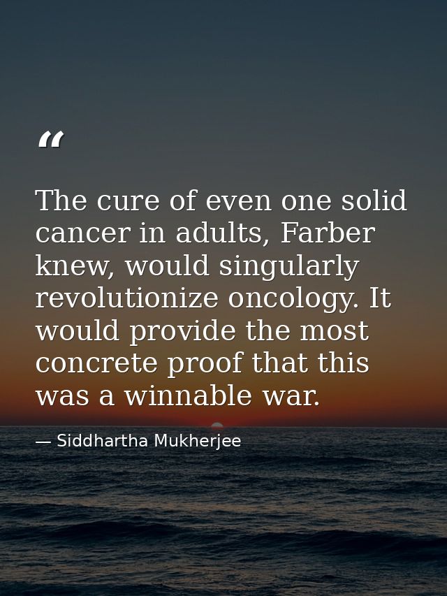 The cure of even one solid cancer in adults, Farber knew, would singularly revolutionize oncology. It would provide the  — Siddhartha Mukherjee