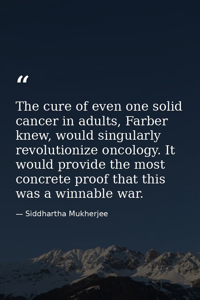 The cure of even one solid cancer in adults, Farber knew, would singularly revolutionize oncology. It would provide the  — Siddhartha Mukherjee