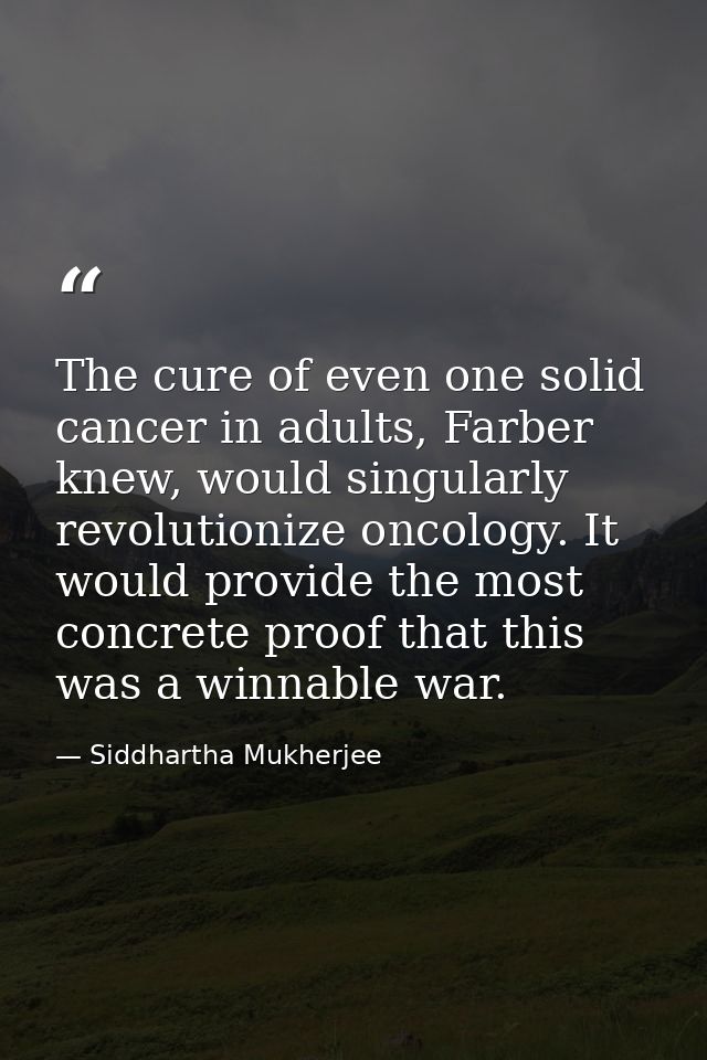 The cure of even one solid cancer in adults, Farber knew, would singularly revolutionize oncology. It would provide the  — Siddhartha Mukherjee