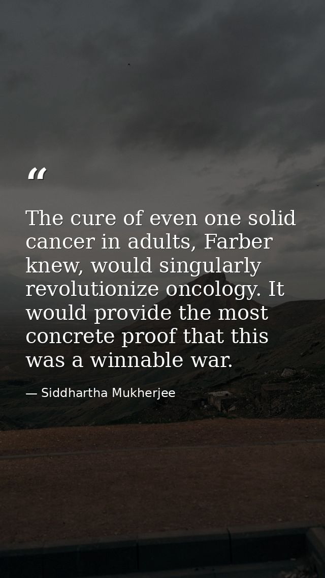 The cure of even one solid cancer in adults, Farber knew, would singularly revolutionize oncology. It would provide the  — Siddhartha Mukherjee